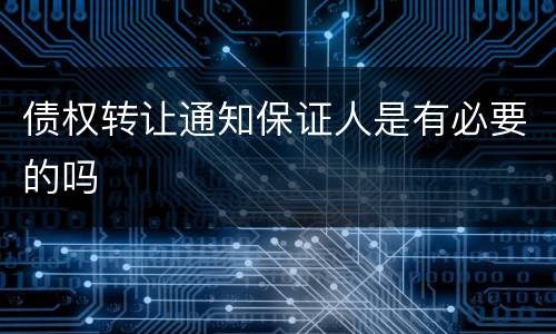 债权转让通知保证人是有必要的吗