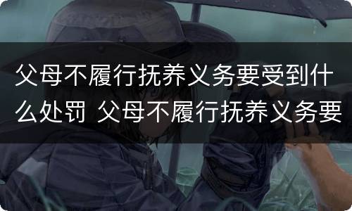 父母不履行抚养义务要受到什么处罚 父母不履行抚养义务要受到什么处罚和惩罚