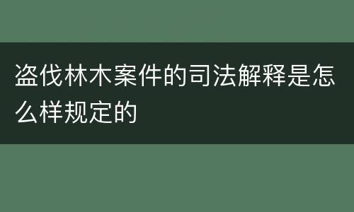 盗伐林木案件的司法解释是怎么样规定的