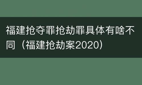福建抢夺罪抢劫罪具体有啥不同（福建抢劫案2020）