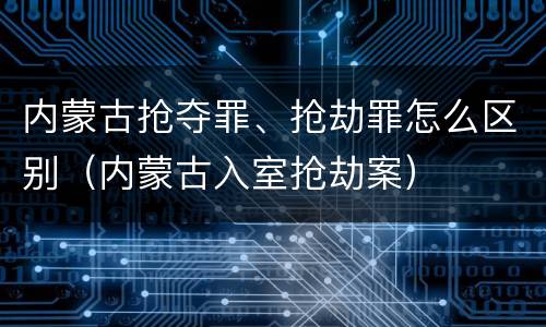 内蒙古抢夺罪、抢劫罪怎么区别（内蒙古入室抢劫案）