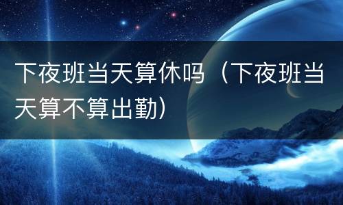 下夜班当天算休吗（下夜班当天算不算出勤）