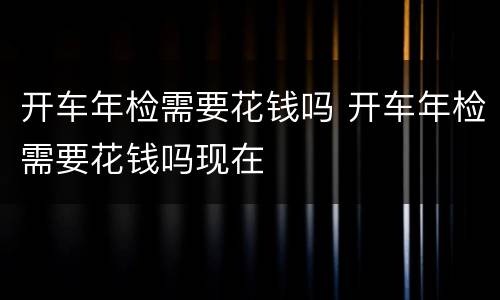 开车年检需要花钱吗 开车年检需要花钱吗现在