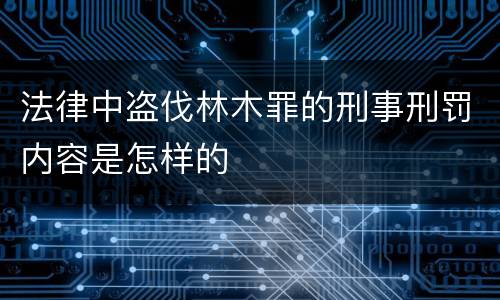 法律中盗伐林木罪的刑事刑罚内容是怎样的