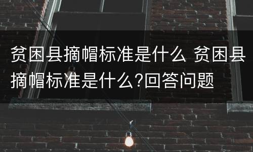 贫困县摘帽标准是什么 贫困县摘帽标准是什么?回答问题