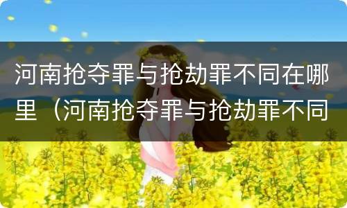 河南抢夺罪与抢劫罪不同在哪里（河南抢夺罪与抢劫罪不同在哪里举报）