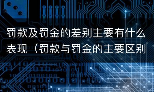 罚款及罚金的差别主要有什么表现（罚款与罚金的主要区别）