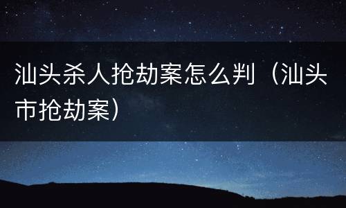 汕头杀人抢劫案怎么判（汕头市抢劫案）