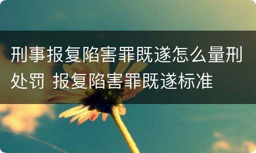 刑事报复陷害罪既遂怎么量刑处罚 报复陷害罪既遂标准
