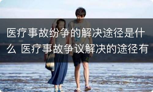 医疗事故纷争的解决途径是什么 医疗事故争议解决的途径有哪些
