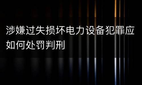 涉嫌过失损坏电力设备犯罪应如何处罚判刑