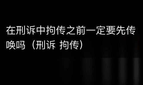 在刑诉中拘传之前一定要先传唤吗（刑诉 拘传）