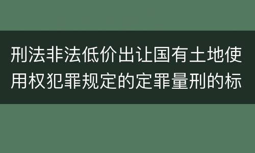 刑法非法低价出让国有土地使用权犯罪规定的定罪量刑的标准是什么样的