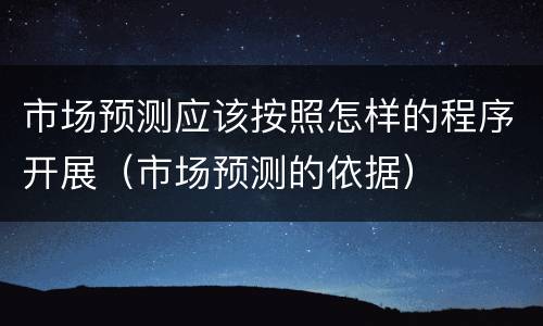 市场预测应该按照怎样的程序开展（市场预测的依据）