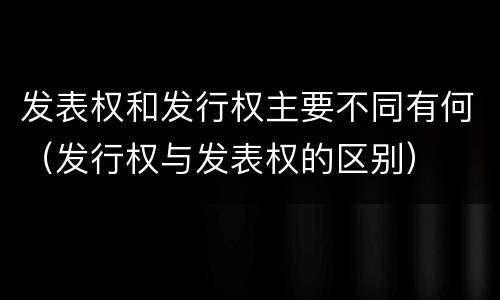 发表权和发行权主要不同有何（发行权与发表权的区别）