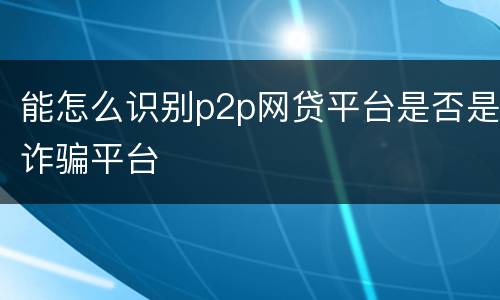 能怎么识别p2p网贷平台是否是诈骗平台