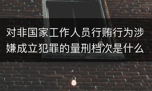 对非国家工作人员行贿行为涉嫌成立犯罪的量刑档次是什么
