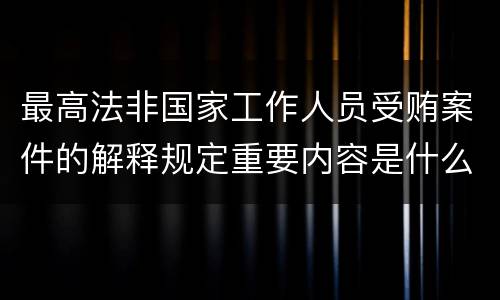 最高法非国家工作人员受贿案件的解释规定重要内容是什么