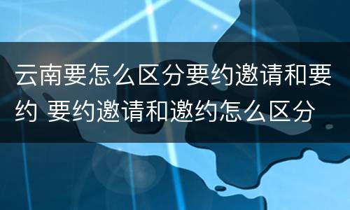云南要怎么区分要约邀请和要约 要约邀请和邀约怎么区分
