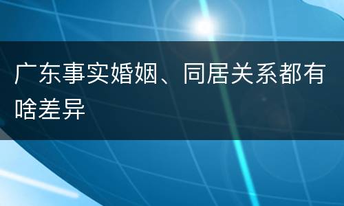 广东事实婚姻、同居关系都有啥差异