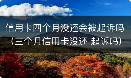 信用卡四个月没还会被起诉吗（三个月信用卡没还 起诉吗）