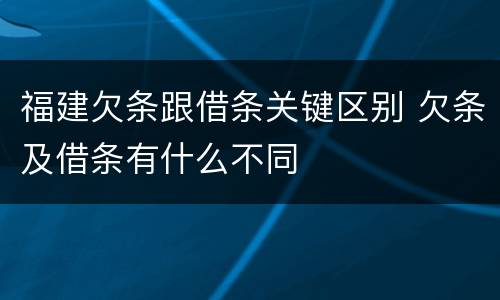 福建欠条跟借条关键区别 欠条及借条有什么不同
