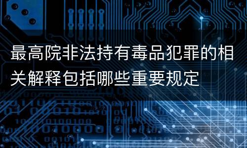 最高院非法持有毒品犯罪的相关解释包括哪些重要规定