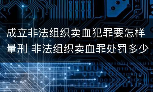 成立非法组织卖血犯罪要怎样量刑 非法组织卖血罪处罚多少钱