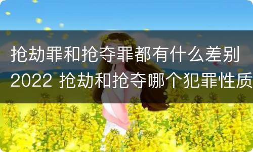 抢劫罪和抢夺罪都有什么差别2022 抢劫和抢夺哪个犯罪性质严重