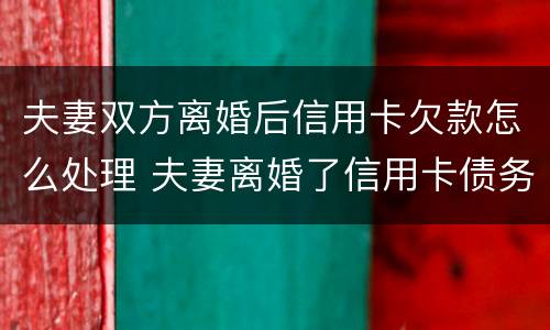 夫妻双方离婚后信用卡欠款怎么处理 夫妻离婚了信用卡债务怎么办