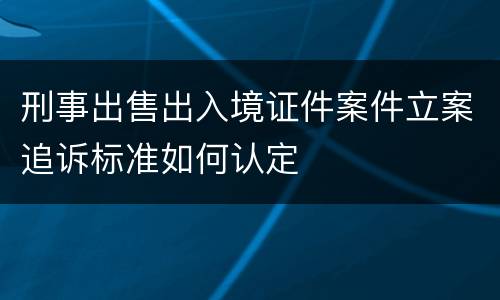 刑事出售出入境证件案件立案追诉标准如何认定
