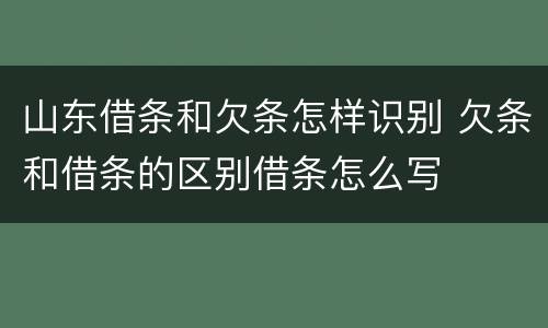 山东借条和欠条怎样识别 欠条和借条的区别借条怎么写