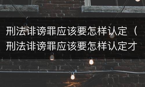 刑法诽谤罪应该要怎样认定（刑法诽谤罪应该要怎样认定才有效）