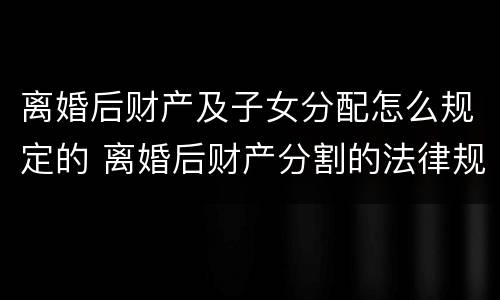 离婚后财产及子女分配怎么规定的 离婚后财产分割的法律规定