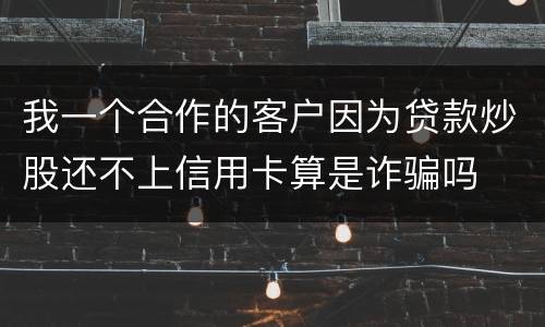 我一个合作的客户因为贷款炒股还不上信用卡算是诈骗吗