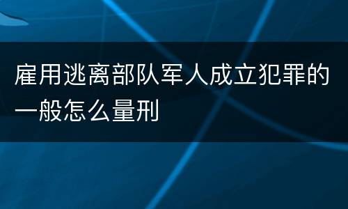 雇用逃离部队军人成立犯罪的一般怎么量刑