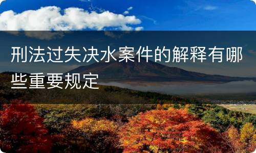 刑法过失决水案件的解释有哪些重要规定