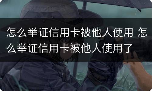 怎么举证信用卡被他人使用 怎么举证信用卡被他人使用了