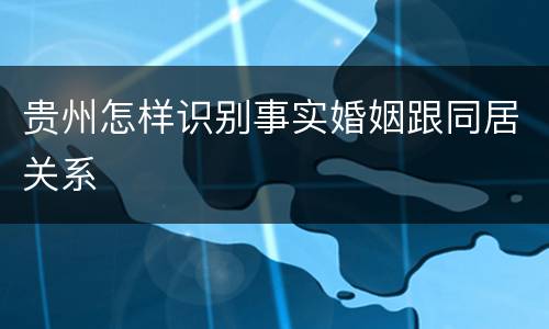 贵州怎样识别事实婚姻跟同居关系