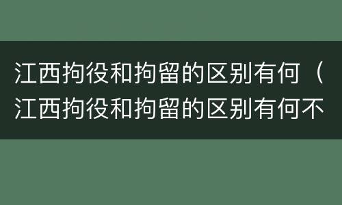 江西拘役和拘留的区别有何（江西拘役和拘留的区别有何不同）