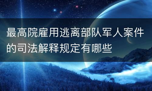 最高院雇用逃离部队军人案件的司法解释规定有哪些