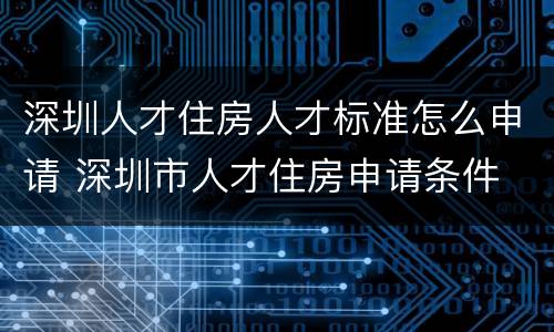 深圳人才住房人才标准怎么申请 深圳市人才住房申请条件