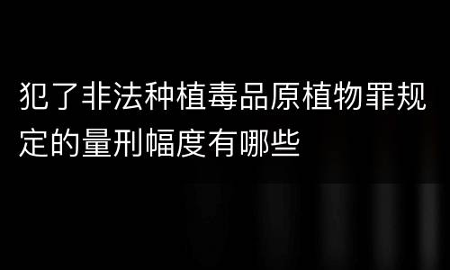 犯了非法种植毒品原植物罪规定的量刑幅度有哪些