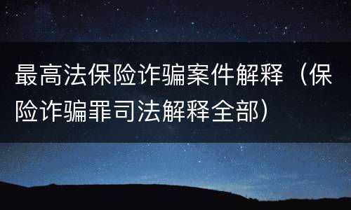 最高法保险诈骗案件解释（保险诈骗罪司法解释全部）