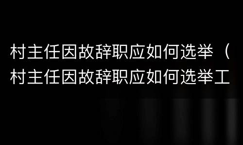 村主任因故辞职应如何选举（村主任因故辞职应如何选举工作）