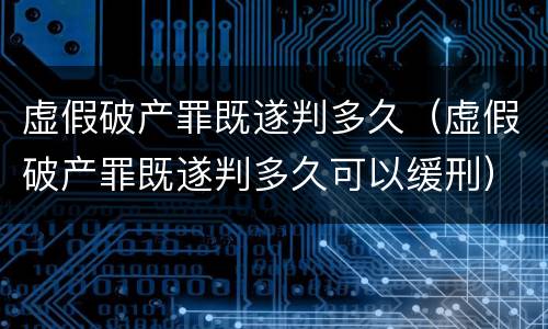 虚假破产罪既遂判多久（虚假破产罪既遂判多久可以缓刑）