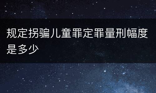 规定拐骗儿童罪定罪量刑幅度是多少