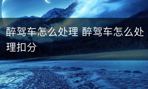 醉驾车怎么处理 醉驾车怎么处理扣分