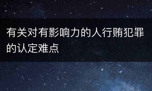 有关对有影响力的人行贿犯罪的认定难点