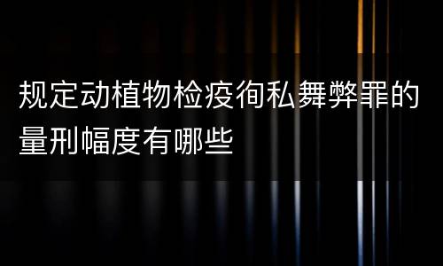 规定动植物检疫徇私舞弊罪的量刑幅度有哪些